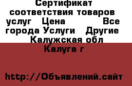 Сертификат соответствия товаров, услуг › Цена ­ 4 000 - Все города Услуги » Другие   . Калужская обл.,Калуга г.